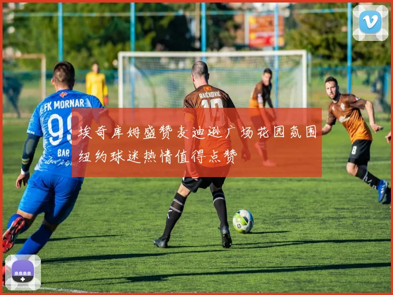 埃奇库姆盛赞麦迪逊广场花园氛围纽约球迷热情值得点赞
