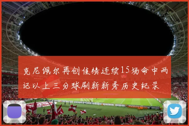 克尼佩尔再创佳绩连续15场命中两记以上三分球刷新新秀历史纪录