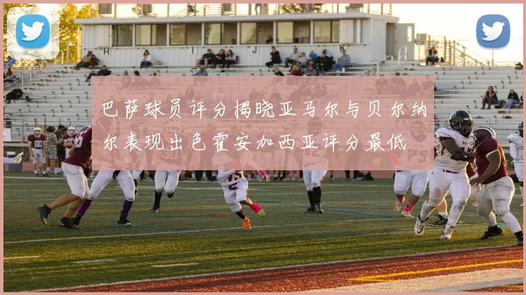 巴萨球员评分揭晓亚马尔与贝尔纳尔表现出色霍安加西亚评分最低
