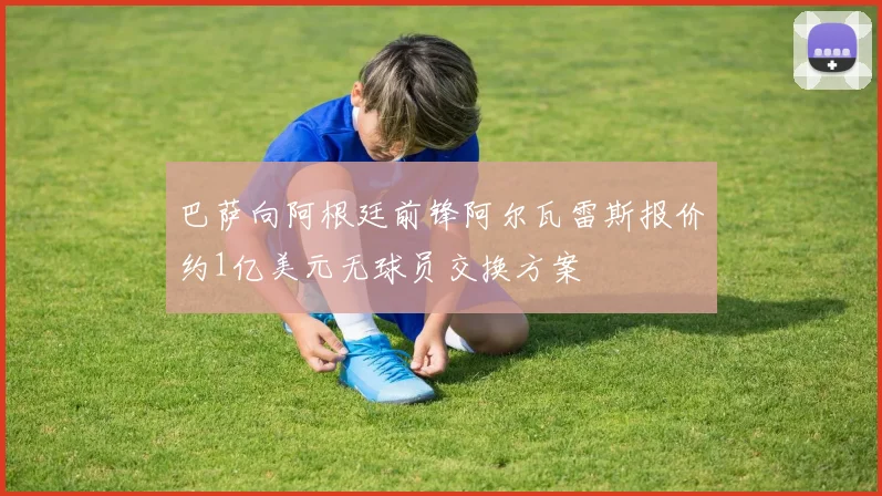 巴萨向阿根廷前锋阿尔瓦雷斯报价约1亿美元无球员交换方案