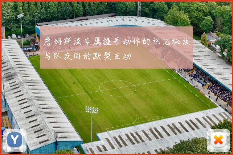 詹姆斯谈专属握手动作的记忆秘诀与队友间的默契互动