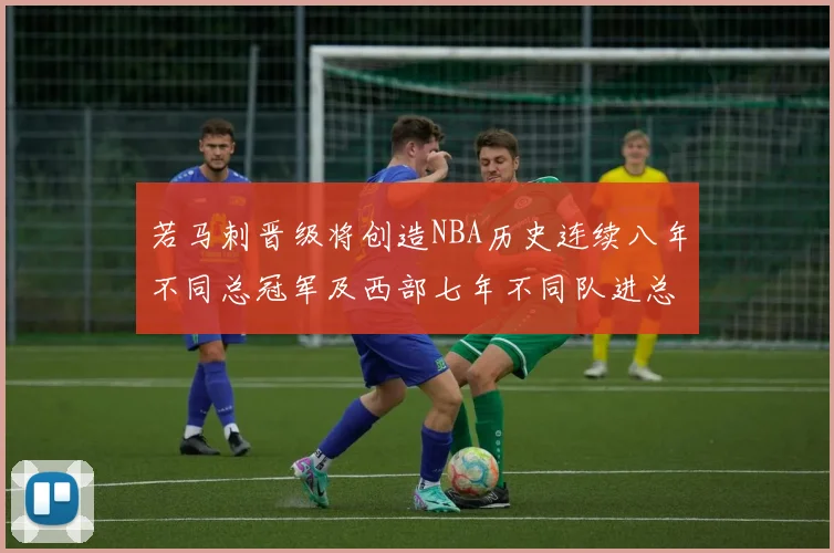 若马刺晋级将创造NBA历史连续八年不同总冠军及西部七年不同队进总决赛的奇迹