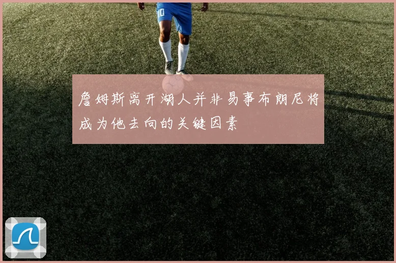 詹姆斯离开湖人并非易事布朗尼将成为他去向的关键因素