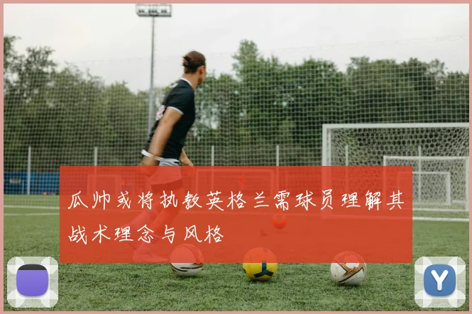 瓜帅或将执教英格兰需球员理解其战术理念与风格