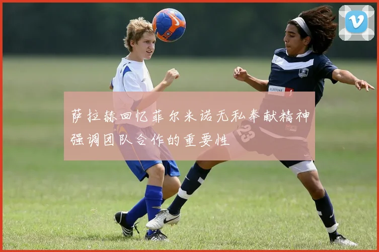 萨拉赫回忆菲尔米诺无私奉献精神强调团队合作的重要性
