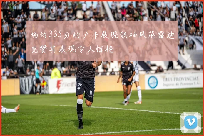 场均335分的卢卡展现领袖风范雷迪克赞其表现令人惊艳