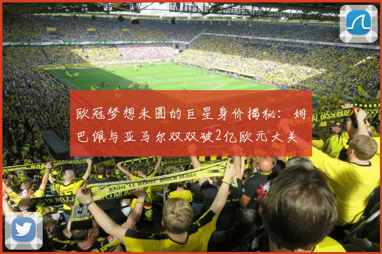 欧冠梦想未圆的巨星身价揭秘：姆巴佩与亚马尔双双破2亿欧元大关