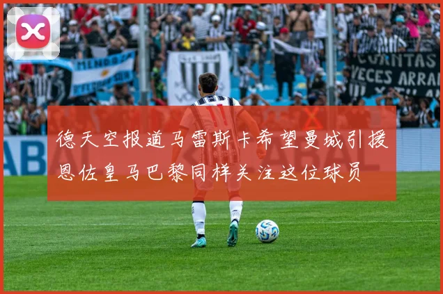 德天空报道马雷斯卡希望曼城引援恩佐皇马巴黎同样关注这位球员